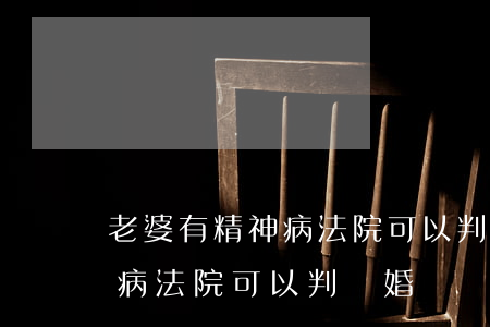 老婆有精神病法院可以判離婚嗎(老婆有精神病法院可以判離婚嗎)
