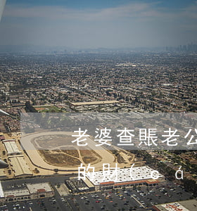 老婆查賬老公提出離婚(離婚老婆可以查老公的財(cái)產(chǎn)嗎)