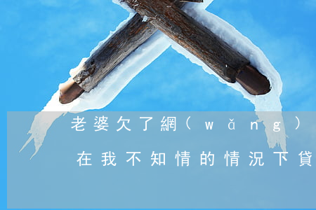 老婆欠了網(wǎng)貸我不知情(我老婆在我不知情的情況下貸了網(wǎng)貸)