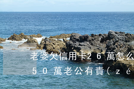 老婆欠信用卡26萬怎么辦-老婆欠信用卡50萬,老公有責(zé)任嗎