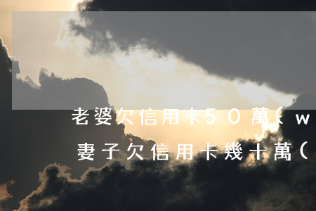 老婆欠信用卡50萬(wàn)和她離婚嗎（妻子欠信用卡幾十萬(wàn)）