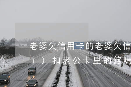 老婆欠信用卡的 老婆欠信用卡的錢會(huì)扣老公卡里的錢嗎
