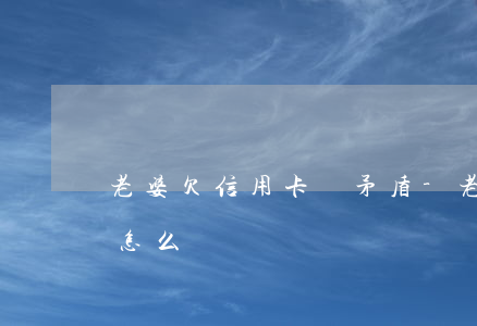 老婆欠信用卡鬧矛盾-老婆欠信用卡鬧矛盾怎么辦