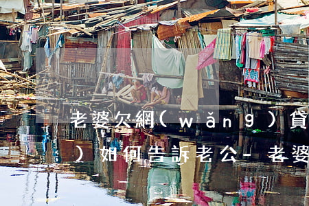 老婆欠網(wǎng)貸20幾萬(wàn)如何告訴老公-老婆欠網(wǎng)貸20幾萬(wàn)如何告訴老公呢