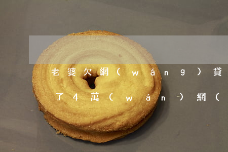 老婆欠網(wǎng)貸四萬(wàn)(欠了4萬(wàn)網(wǎng)貸)