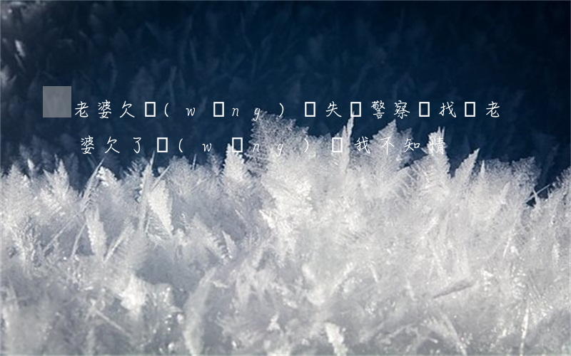 老婆欠網(wǎng)貸失蹤警察會找嗎(老婆欠了網(wǎng)貸,我不知情)