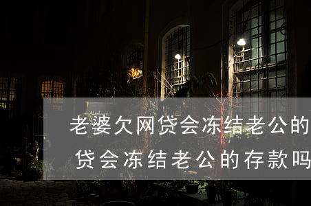 老婆欠网贷会冻结老公的存款吗-老婆欠网贷会冻结老公的存款吗知乎