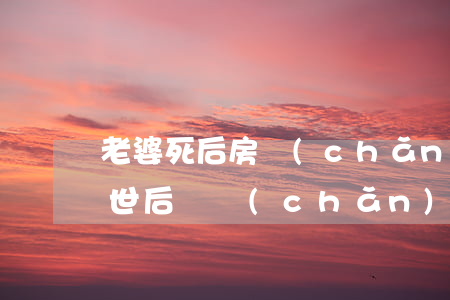 老婆死后房產(chǎn)怎么繼承(老婆去世后遺產(chǎn)怎么繼承)