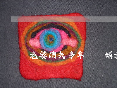 老婆消失多年沒離婚(老公消失了怎么辦離婚)