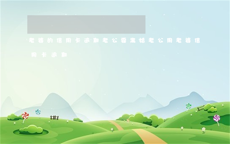 老婆的信用卡逾期老公要离婚(老公用老婆信用卡逾期)