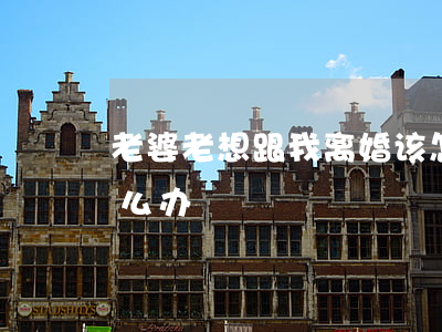 老婆老想跟我离婚该怎么办(老婆要离婚该怎么办)