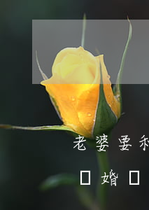 老婆要和我離婚怎么簽合同(老婆一定要和我離婚還要去起訴我怎么辦)