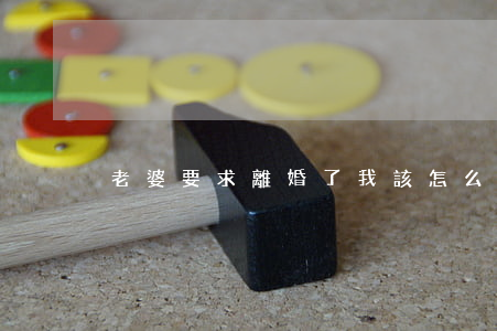 老婆要求離婚了我該怎么辦