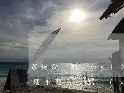 老婆要離婚協(xié)議書都寫好了(離婚要不要寫離婚協(xié)議書)