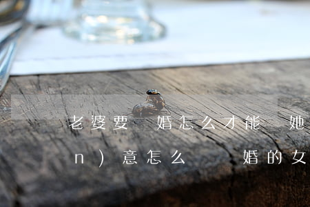 老婆要離婚怎么才能讓她回心轉(zhuǎn)意(怎么讓離婚的女人回心轉(zhuǎn)意)
