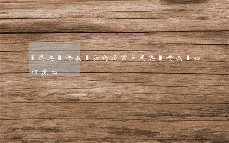 老婆要離婚我該如何挽回(老婆要離婚我該如何挽回)