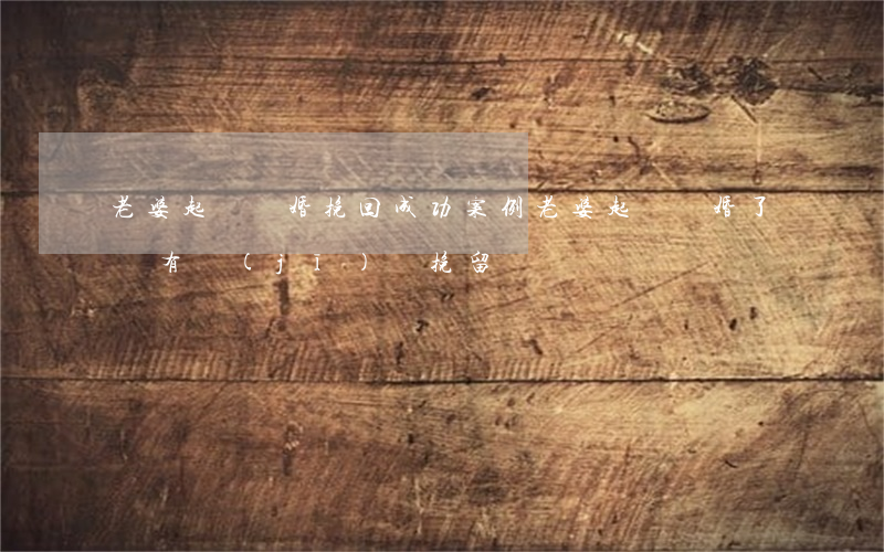 老婆起訴離婚挽回成功案例(老婆起訴離婚了,還有機(jī)會挽留嗎)