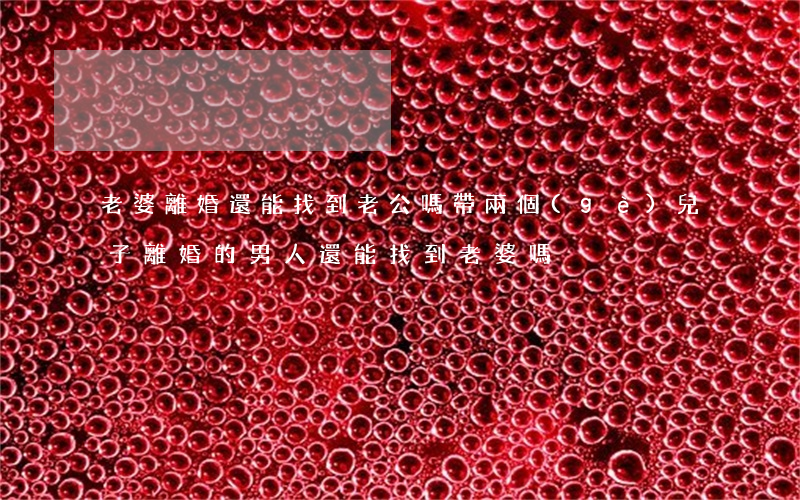 老婆離婚還能找到老公嗎(帶兩個(gè)兒子離婚的男人還能找到老婆嗎)
