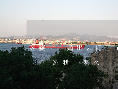 老婆鬧離婚出去打工了我該怎么做(老婆和我鬧離婚我該怎么辦)