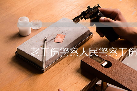 老工伤警察(人民警察工伤待遇)