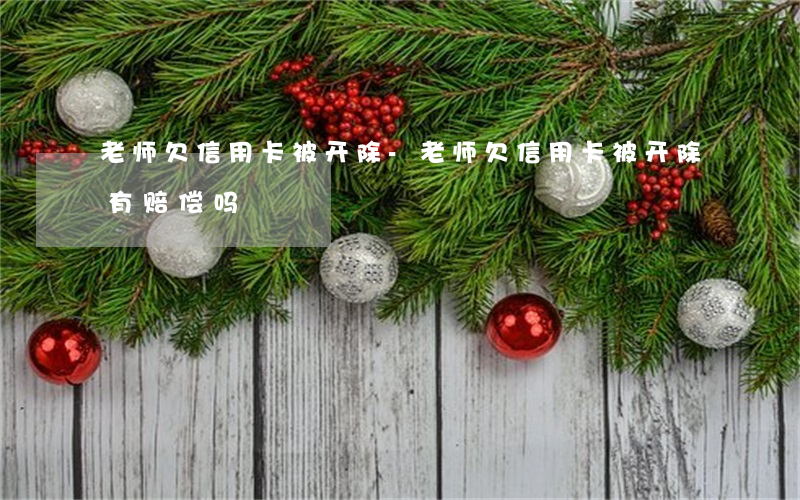 老师欠信用卡被开除-老师欠信用卡被开除有赔偿吗
