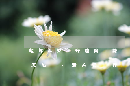 老年人欠銀行信用貸款無(wú)力還不上怎么辦-老人欠銀行貸款銀行怎么辦