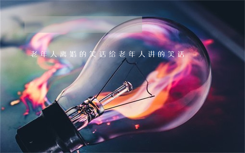 老年人离婚的笑话(给老年人讲的笑话)