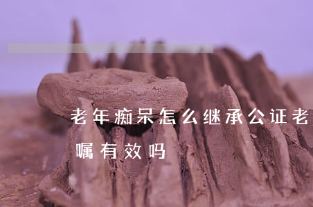 老年痴呆怎么继承公证(老年痴呆的老人的遗嘱有效吗?)