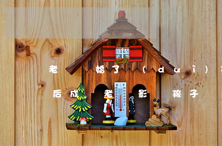 老懶離婚了對(duì)孩子有影響嗎(離婚后成為老賴影響孩子嗎)