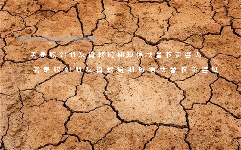 老是收到朋友貸款逾期短信我會收影響嗎-老是收到朋友貸款逾期短信我會收影響嗎