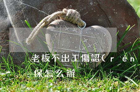 老板不出工傷認(rèn)定證明也沒買社保怎么辦