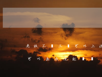 老板不發工資可以上法院告嗎(老板不發工資可以去法院起訴嗎)