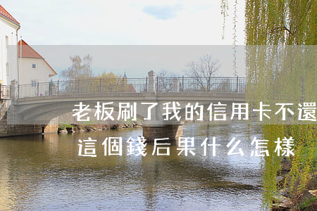 老板刷了我的信用卡不還錢(刷信用卡還不上這個錢后果什么怎樣)