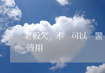 老板欠錢不還可以報警嗎(老板欠錢不給報警管用嗎)