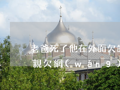 老爸死了他在外面欠的網(wǎng)貸(父親欠網(wǎng)貸)