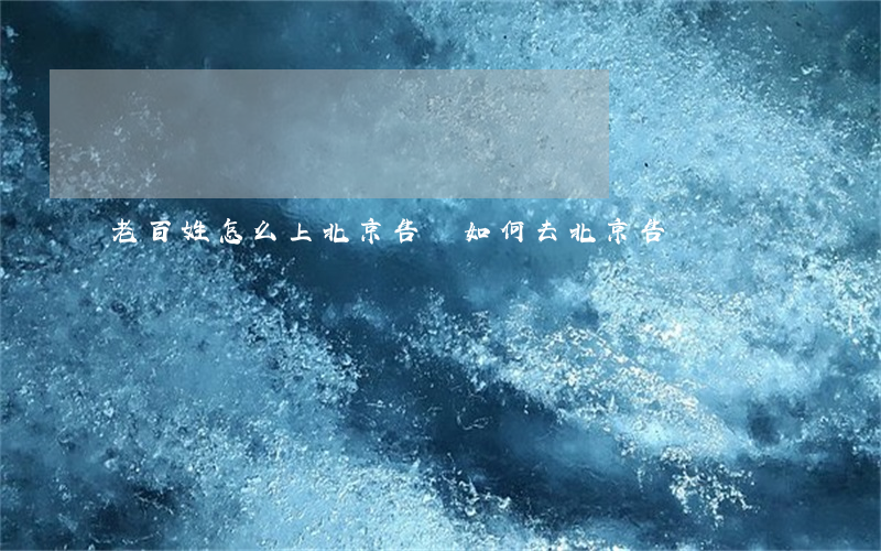 老百姓怎么上北京告狀(如何去北京告狀)