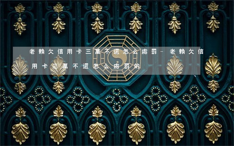 老賴欠信用卡三萬不還怎么處罰-老賴欠信用卡三萬不還怎么處罰的