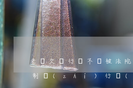 老賴欠銀行錢不還被法院強(qiáng)制執(zhí)行會(huì)怎樣-老賴欠銀行錢不還被法院強(qiáng)制執(zhí)行會(huì)怎樣處理
