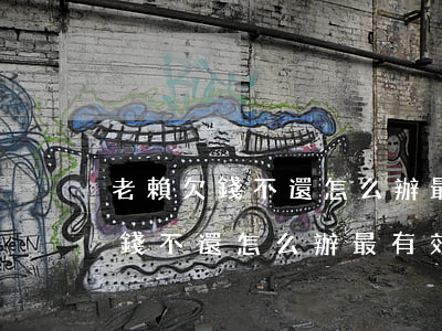 老賴欠錢不還怎么辦最有效的方法-老賴欠錢不還怎么辦最有效的方法文案