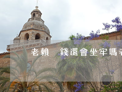 老賴沒錢還會坐牢嗎（老賴沒錢還咋辦）