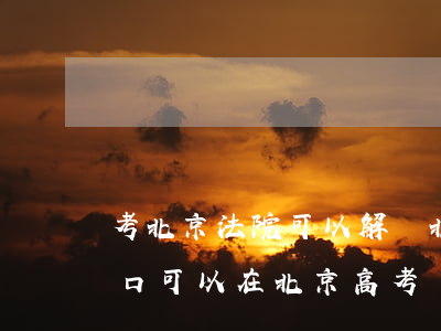 考北京法院可以解決北京戶口嗎(不是北京戶口可以在北京高考嗎)