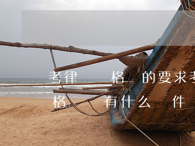 考律師資格證的要求(考律師職業(yè)資格證書有什么條件)