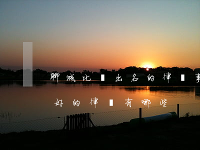 聊城比較出名的律師事務(wù)所(聊城最好的律師有哪些)