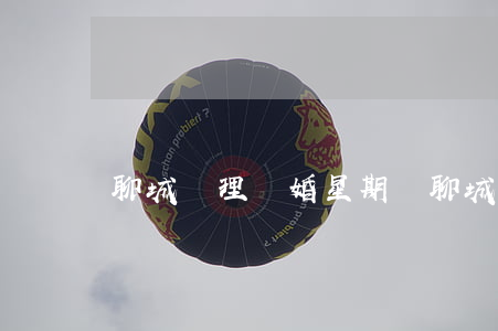 聊城辦理離婚星期幾(聊城市離婚去哪里辦理)