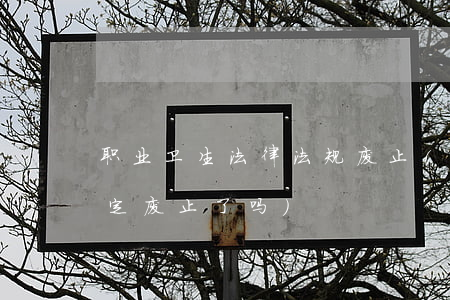 职业卫生法律法规废止(职业病防治八条规定废止了吗)