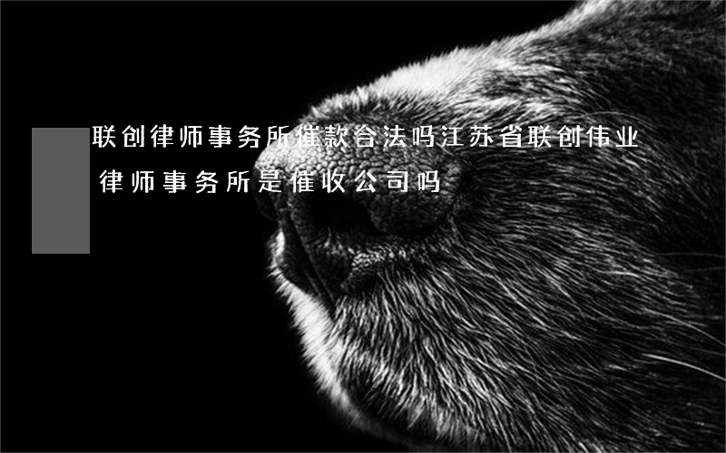 联创律师事务所催款合法吗(江苏省联创伟业律师事务所是催收公司吗)