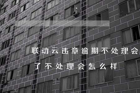联动云违章逾期不处理会怎么样(联动云违章了不处理会怎么样)