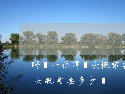 聘請一位律師大概需要多少錢(聘請一位律師大概需要多少錢)