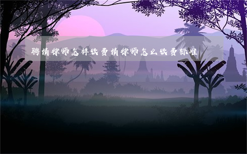 聘请律师怎样收费(请律师怎么收费标准)