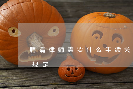 聘请律师需要什么手续(关于聘请律师的法律规定)
